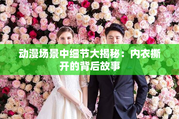 动漫场景中细节大揭秘：内衣撕开的背后故事