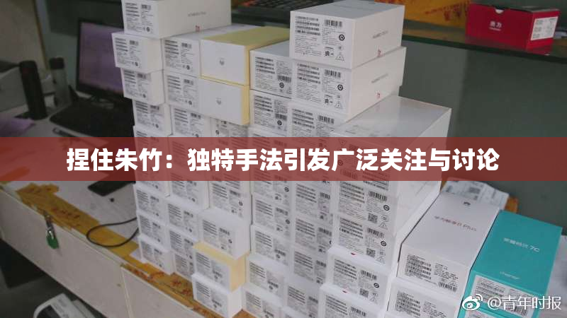 捏住朱竹：独特手法引发广泛关注与讨论