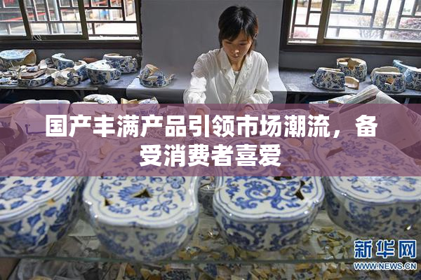 国产丰满产品引领市场潮流，备受消费者喜爱
