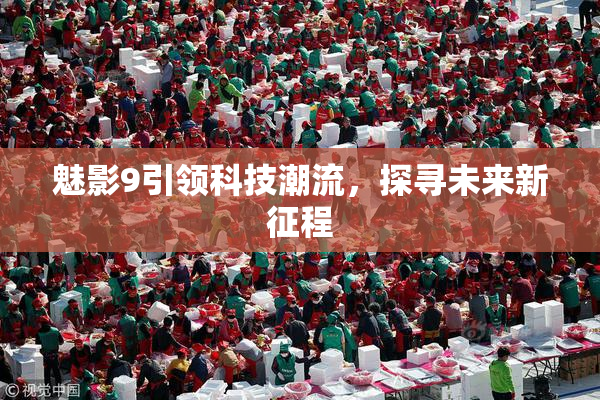 魅影9引领科技潮流，探寻未来新征程