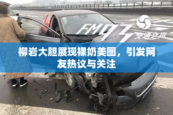 柳岩大胆展现裸奶美图，引发网友热议与关注
