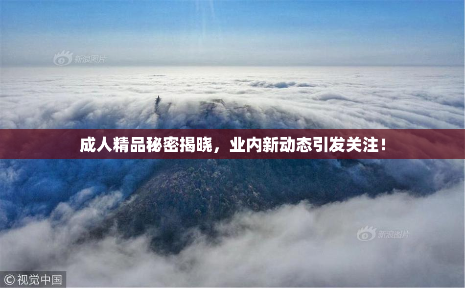 成人精品秘密揭晓，业内新动态引发关注！