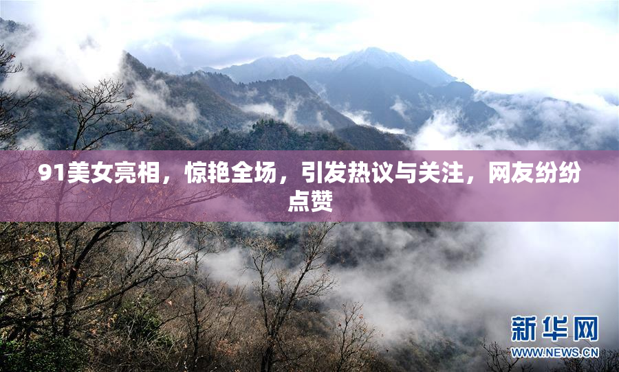 91美女亮相，惊艳全场，引发热议与关注，网友纷纷点赞