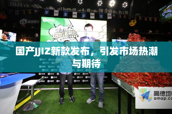 国产JJIZ新款发布，引发市场热潮与期待