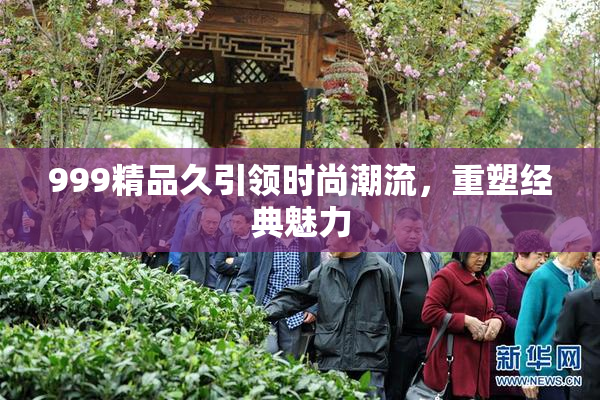999精品久引领时尚潮流，重塑经典魅力