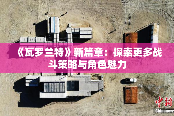 《瓦罗兰特》新篇章：探索更多战斗策略与角色魅力