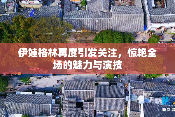 伊娃格林再度引发关注，惊艳全场的魅力与演技