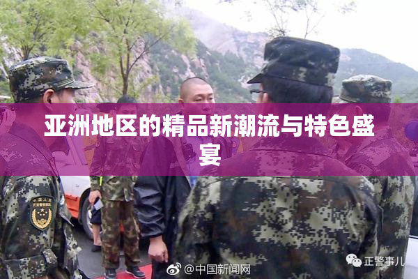 亚洲地区的精品新潮流与特色盛宴