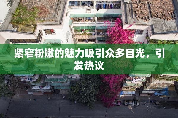 紧窄粉嫩的魅力吸引众多目光，引发热议