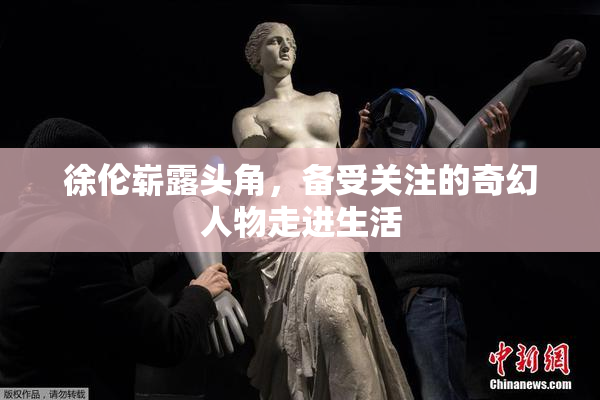 徐伦崭露头角，备受关注的奇幻人物走进生活