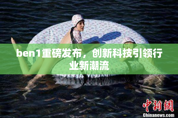 ben1重磅发布，创新科技引领行业新潮流