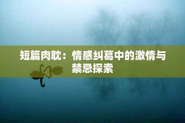 短篇肉耽：情感纠葛中的激情与禁忌探索
