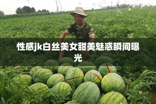 性感jk白丝美女甜美魅惑瞬间曝光