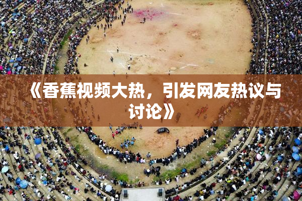《香蕉视频大热，引发网友热议与讨论》