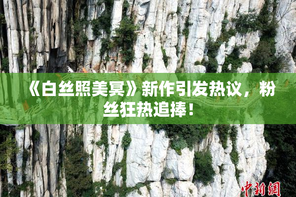 《白丝照美冥》新作引发热议，粉丝狂热追捧！