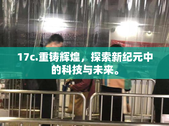 17c.重铸辉煌，探索新纪元中的科技与未来。