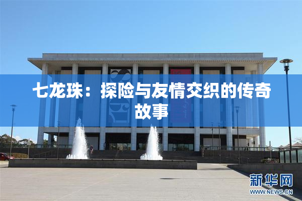 七龙珠：探险与友情交织的传奇故事