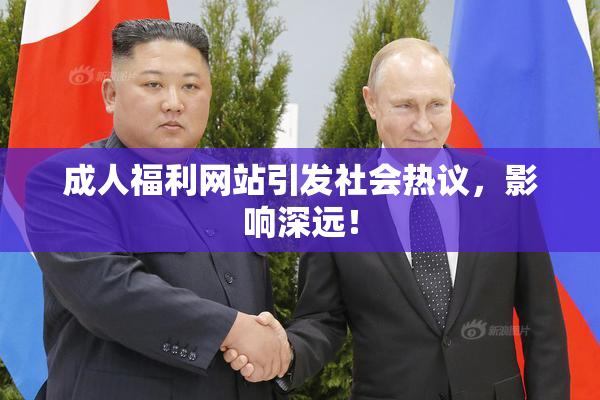 成人福利网站引发社会热议，影响深远！