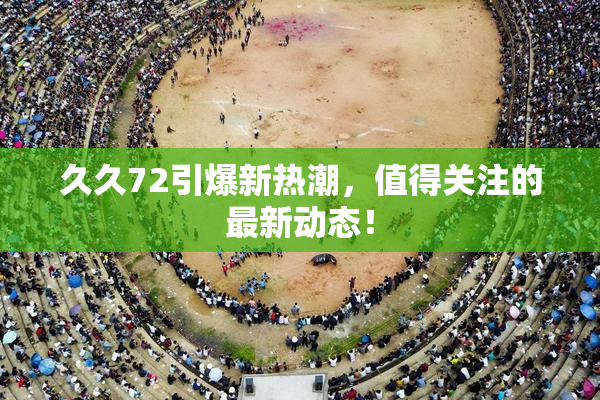 久久72引爆新热潮，值得关注的最新动态！