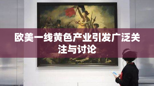 欧美一线黄色产业引发广泛关注与讨论