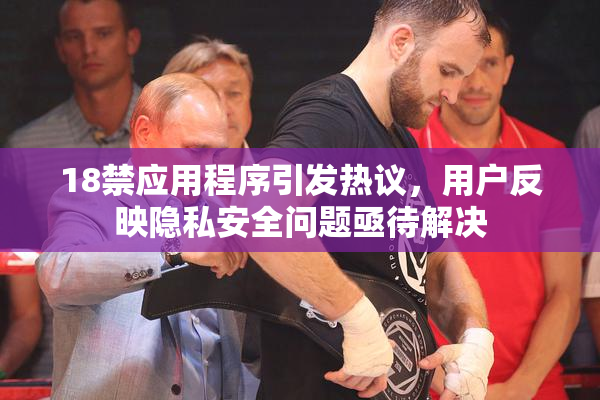 18禁应用程序引发热议，用户反映隐私安全问题亟待解决
