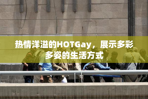 热情洋溢的HOTGay，展示多彩多姿的生活方式