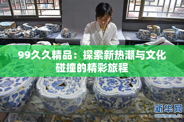 99久久精品：探索新热潮与文化碰撞的精彩旅程
