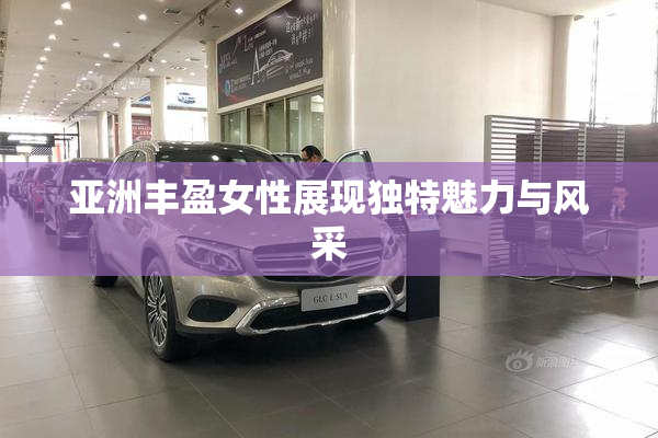 亚洲丰盈女性展现独特魅力与风采
