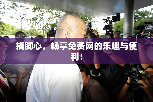 挠脚心，畅享免费网的乐趣与便利！