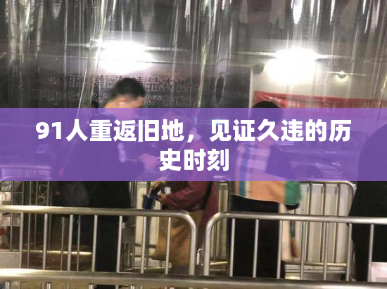 91人重返旧地，见证久违的历史时刻