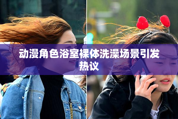 动漫角色浴室裸体洗澡场景引发热议