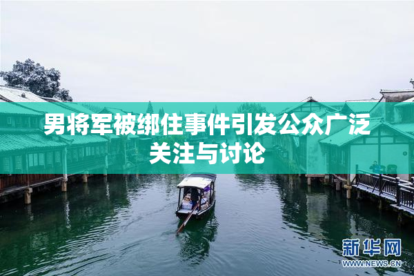男将军被绑住事件引发公众广泛关注与讨论