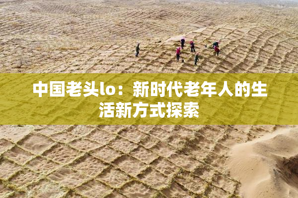 中国老头lo：新时代老年人的生活新方式探索