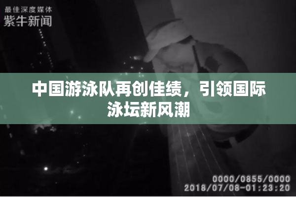 中国游泳队再创佳绩，引领国际泳坛新风潮