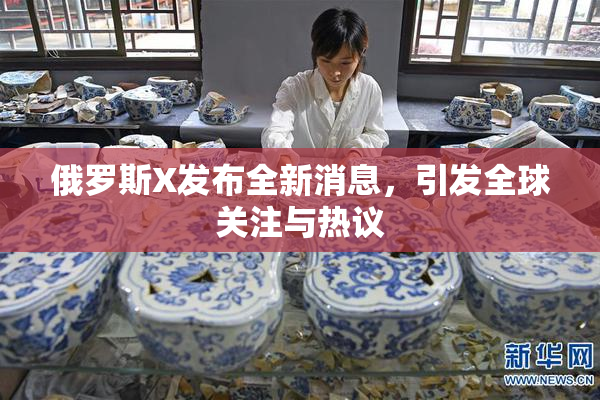 俄罗斯X发布全新消息，引发全球关注与热议