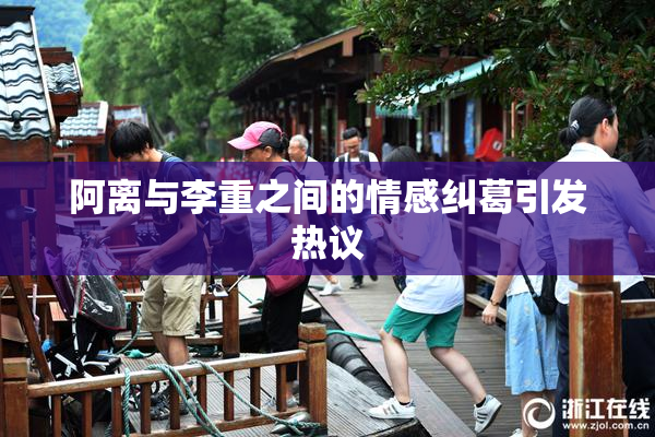 阿离与李重之间的情感纠葛引发热议
