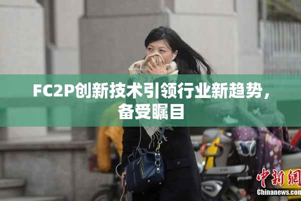 FC2P创新技术引领行业新趋势，备受瞩目