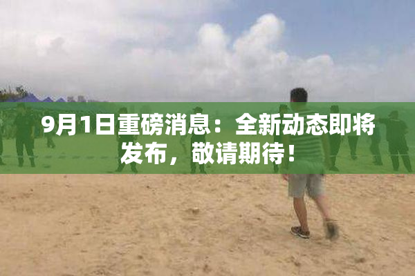 9月1日重磅消息：全新动态即将发布，敬请期待！