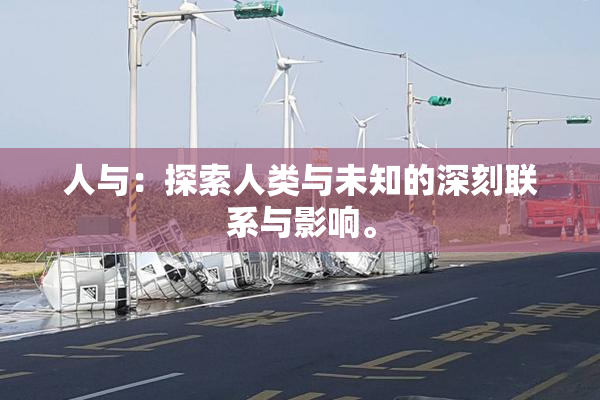 人与：探索人类与未知的深刻联系与影响。