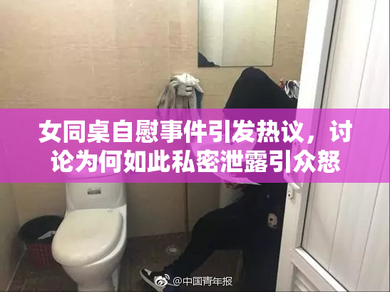 女同桌自慰事件引发热议，讨论为何如此私密泄露引众怒