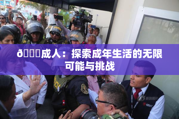 🔞成人：探索成年生活的无限可能与挑战
