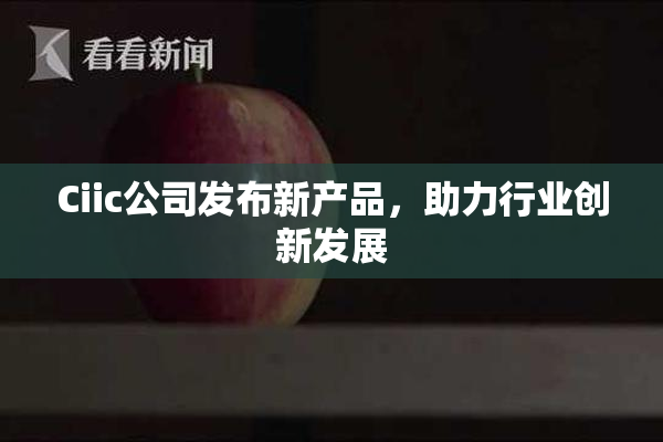 Ciic公司发布新产品，助力行业创新发展