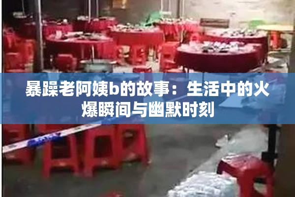 暴躁老阿姨b的故事：生活中的火爆瞬间与幽默时刻