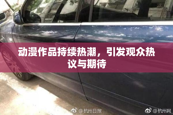 动漫作品持续热潮，引发观众热议与期待