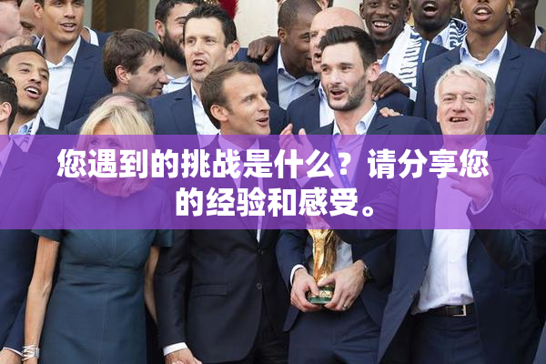 您遇到的挑战是什么？请分享您的经验和感受。
