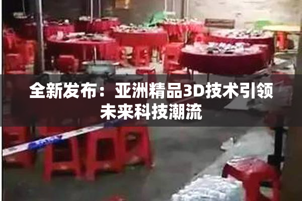 全新发布：亚洲精品3D技术引领未来科技潮流