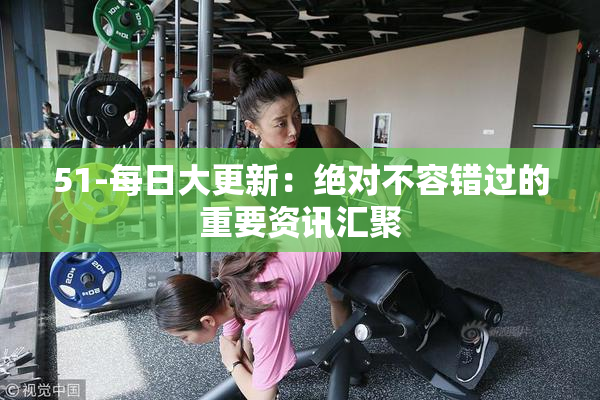 51-每日大更新：绝对不容错过的重要资讯汇聚