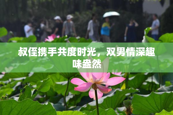 叔侄携手共度时光，双男情深趣味盎然