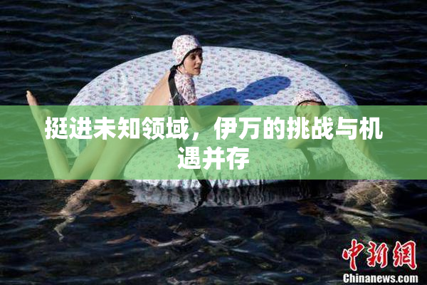 挺进未知领域，伊万的挑战与机遇并存