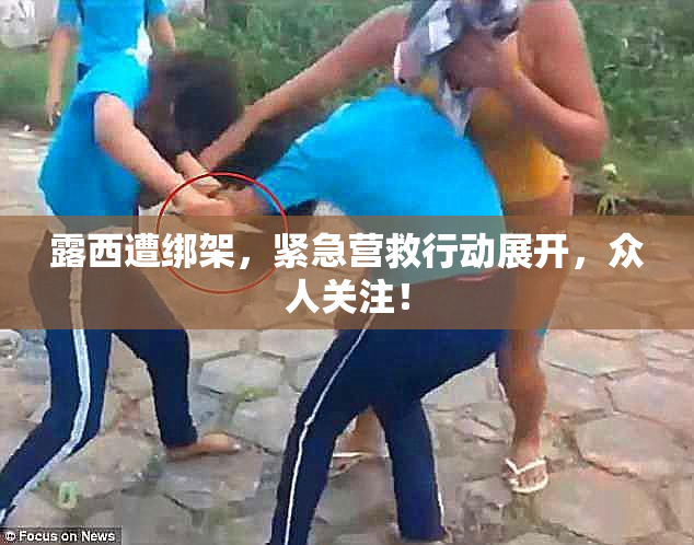 露西遭绑架，紧急营救行动展开，众人关注！